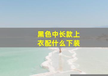 黑色中长款上衣配什么下装