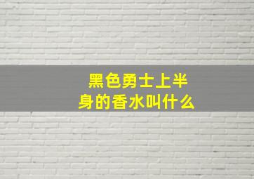 黑色勇士上半身的香水叫什么