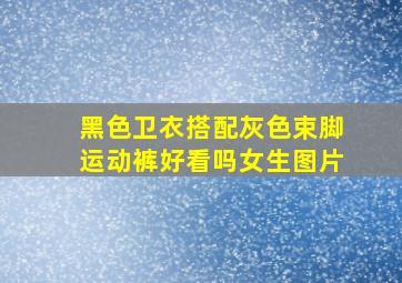 黑色卫衣搭配灰色束脚运动裤好看吗女生图片