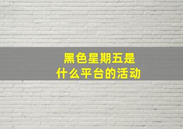 黑色星期五是什么平台的活动