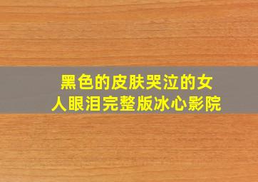 黑色的皮肤哭泣的女人眼泪完整版冰心影院