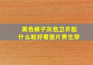 黑色裤子灰色卫衣配什么鞋好看图片男生穿