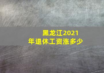 黑龙江2021年退休工资涨多少