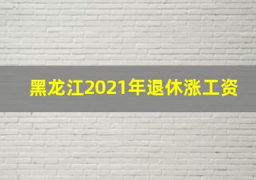 黑龙江2021年退休涨工资