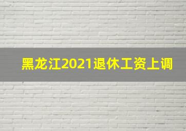 黑龙江2021退休工资上调