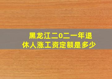 黑龙江二0二一年退休人涨工资定额是多少