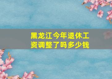 黑龙江今年退休工资调整了吗多少钱