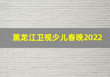 黑龙江卫视少儿春晚2022