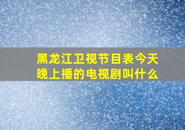 黑龙江卫视节目表今天晚上播的电视剧叫什么