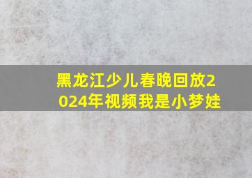 黑龙江少儿春晚回放2024年视频我是小梦娃