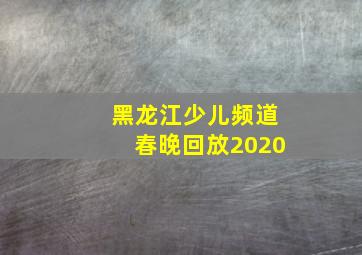 黑龙江少儿频道春晚回放2020