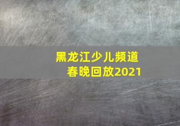 黑龙江少儿频道春晚回放2021