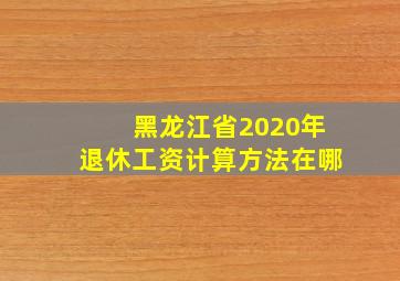 黑龙江省2020年退休工资计算方法在哪