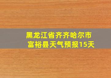 黑龙江省齐齐哈尔市富裕县天气预报15天