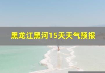 黑龙江黑河15天天气预报