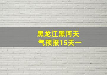 黑龙江黑河天气预报15天一