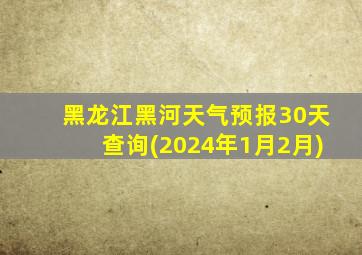 黑龙江黑河天气预报30天查询(2024年1月2月)