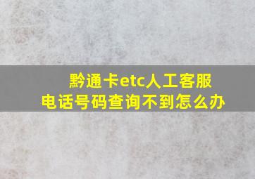 黔通卡etc人工客服电话号码查询不到怎么办