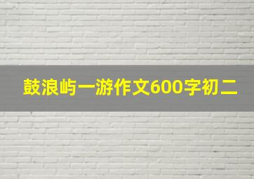 鼓浪屿一游作文600字初二