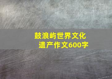 鼓浪屿世界文化遗产作文600字