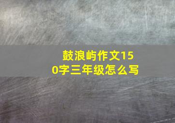 鼓浪屿作文150字三年级怎么写