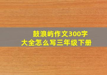 鼓浪屿作文300字大全怎么写三年级下册