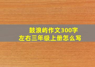 鼓浪屿作文300字左右三年级上册怎么写