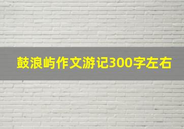 鼓浪屿作文游记300字左右