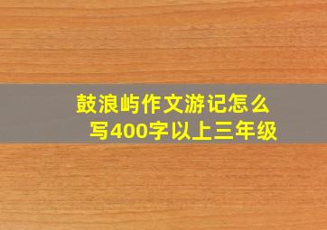 鼓浪屿作文游记怎么写400字以上三年级