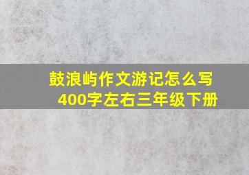 鼓浪屿作文游记怎么写400字左右三年级下册