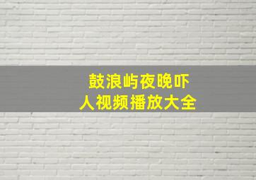 鼓浪屿夜晚吓人视频播放大全