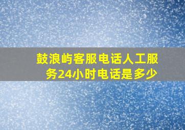 鼓浪屿客服电话人工服务24小时电话是多少