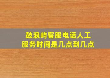 鼓浪屿客服电话人工服务时间是几点到几点