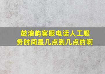 鼓浪屿客服电话人工服务时间是几点到几点的啊