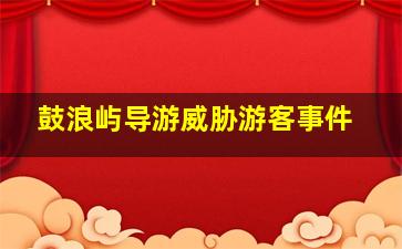 鼓浪屿导游威胁游客事件