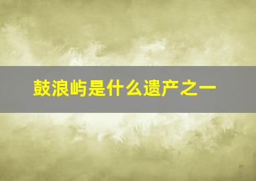 鼓浪屿是什么遗产之一