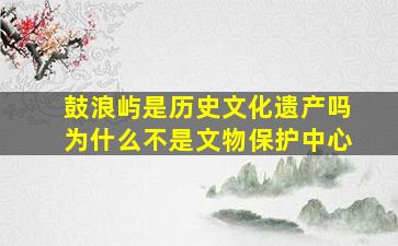 鼓浪屿是历史文化遗产吗为什么不是文物保护中心