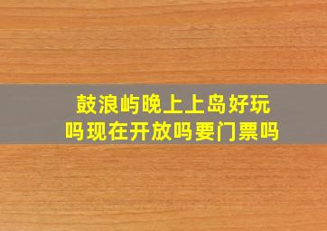 鼓浪屿晚上上岛好玩吗现在开放吗要门票吗