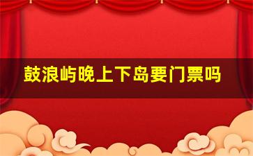 鼓浪屿晚上下岛要门票吗