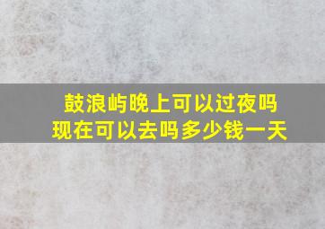 鼓浪屿晚上可以过夜吗现在可以去吗多少钱一天