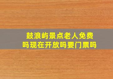 鼓浪屿景点老人免费吗现在开放吗要门票吗