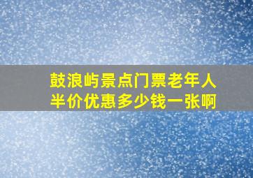 鼓浪屿景点门票老年人半价优惠多少钱一张啊