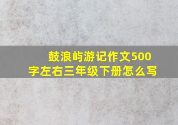 鼓浪屿游记作文500字左右三年级下册怎么写