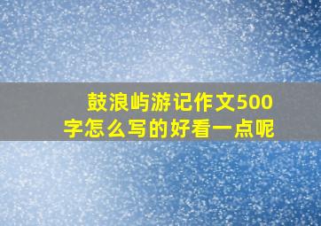 鼓浪屿游记作文500字怎么写的好看一点呢