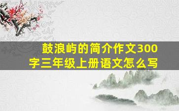 鼓浪屿的简介作文300字三年级上册语文怎么写