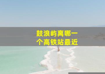 鼓浪屿离哪一个高铁站最近