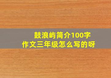 鼓浪屿简介100字作文三年级怎么写的呀