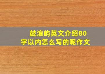 鼓浪屿英文介绍80字以内怎么写的呢作文