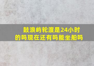 鼓浪屿轮渡是24小时的吗现在还有吗能坐船吗