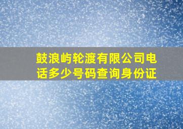 鼓浪屿轮渡有限公司电话多少号码查询身份证